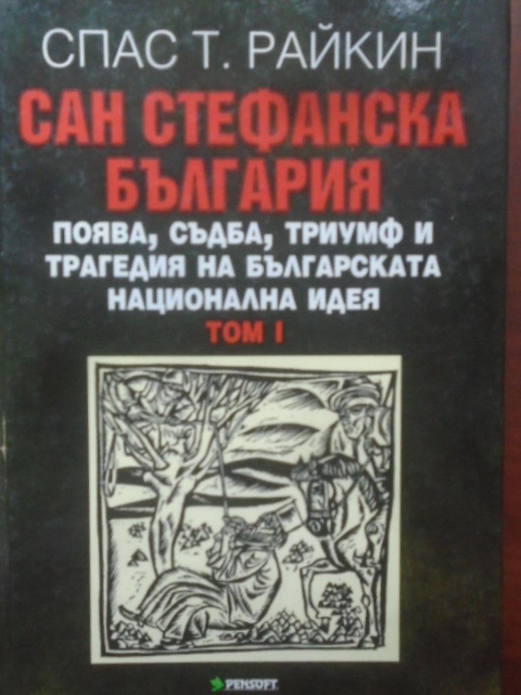 Сан Стефанска България. Поява, съдба, триумф и трагедия на българската национална идея.Том 1, Спас Т. Райкин